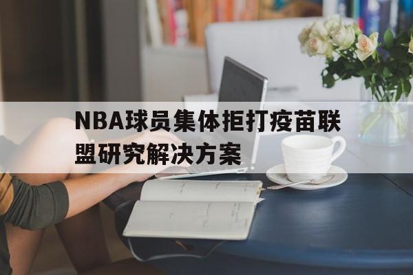 NBA球员集体拒打疫苗联盟研究解决方案