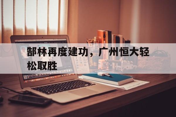 郜林再度建功，广州恒大轻松取胜