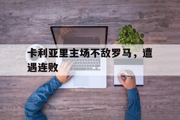 卡利亚里主场不敌罗马，遭遇连败