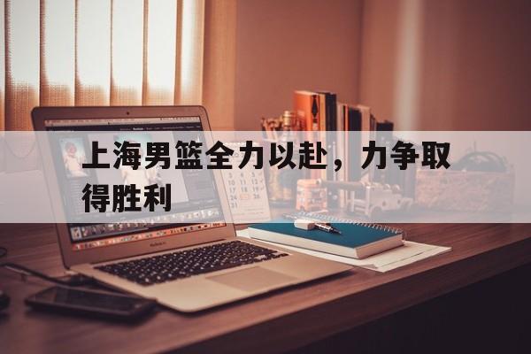 上海男篮全力以赴，力争取得胜利