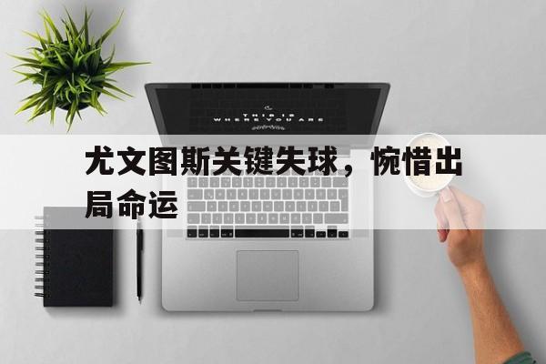 尤文图斯关键失球，惋惜出局命运